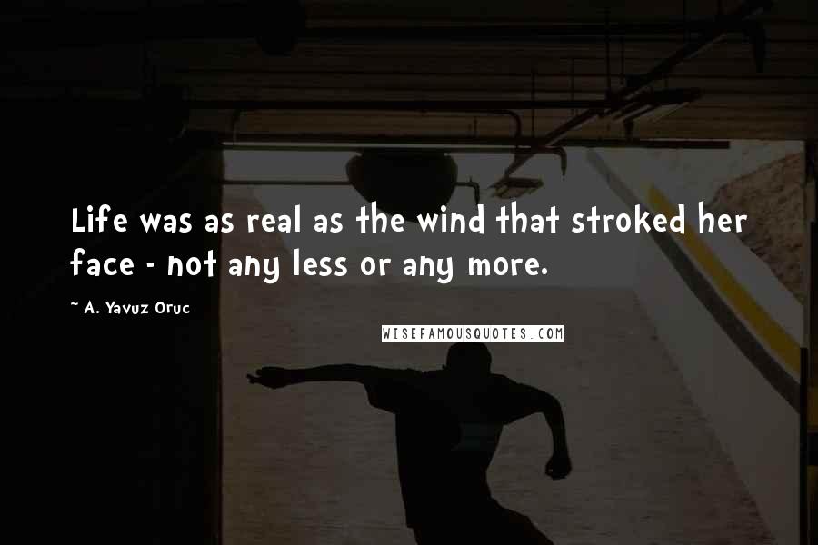 A. Yavuz Oruc Quotes: Life was as real as the wind that stroked her face - not any less or any more.