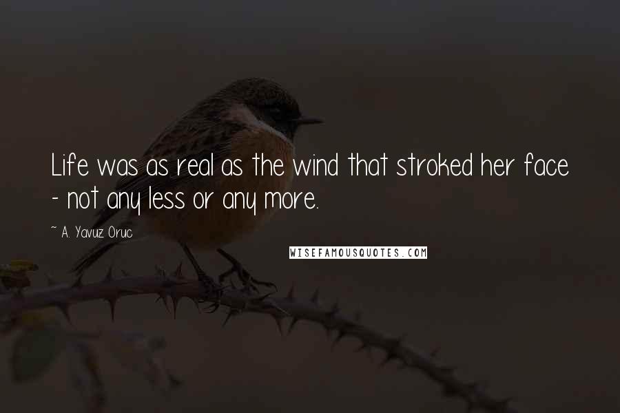 A. Yavuz Oruc Quotes: Life was as real as the wind that stroked her face - not any less or any more.