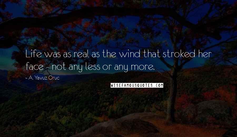 A. Yavuz Oruc Quotes: Life was as real as the wind that stroked her face - not any less or any more.