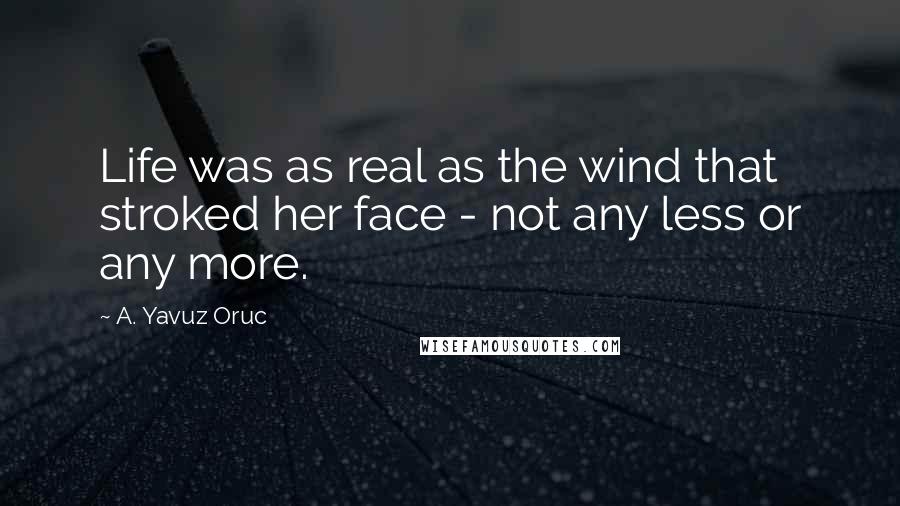 A. Yavuz Oruc Quotes: Life was as real as the wind that stroked her face - not any less or any more.