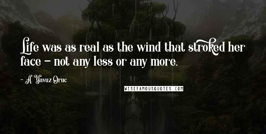 A. Yavuz Oruc Quotes: Life was as real as the wind that stroked her face - not any less or any more.