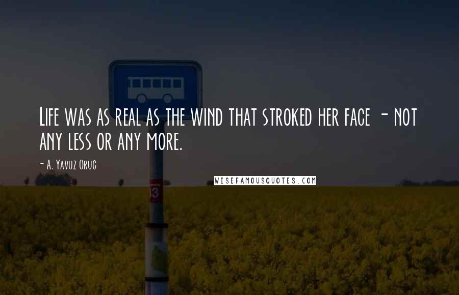 A. Yavuz Oruc Quotes: Life was as real as the wind that stroked her face - not any less or any more.