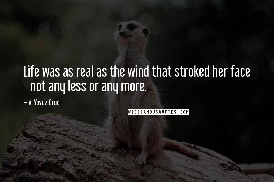 A. Yavuz Oruc Quotes: Life was as real as the wind that stroked her face - not any less or any more.