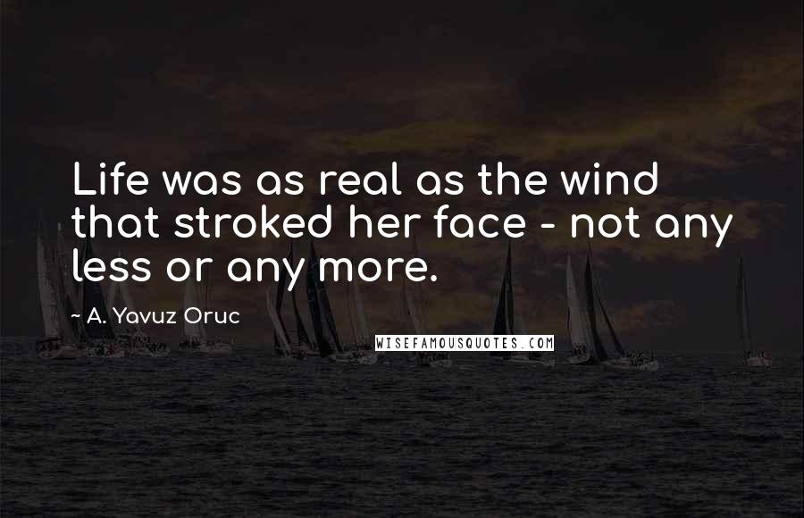 A. Yavuz Oruc Quotes: Life was as real as the wind that stroked her face - not any less or any more.
