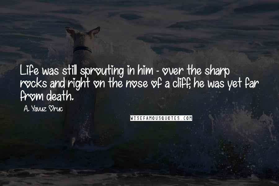 A. Yavuz Oruc Quotes: Life was still sprouting in him - over the sharp rocks and right on the nose of a cliff, he was yet far from death.