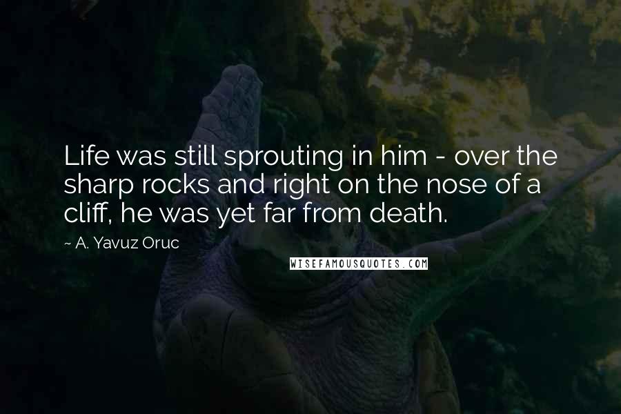 A. Yavuz Oruc Quotes: Life was still sprouting in him - over the sharp rocks and right on the nose of a cliff, he was yet far from death.