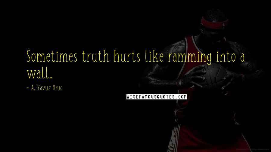 A. Yavuz Oruc Quotes: Sometimes truth hurts like ramming into a wall.