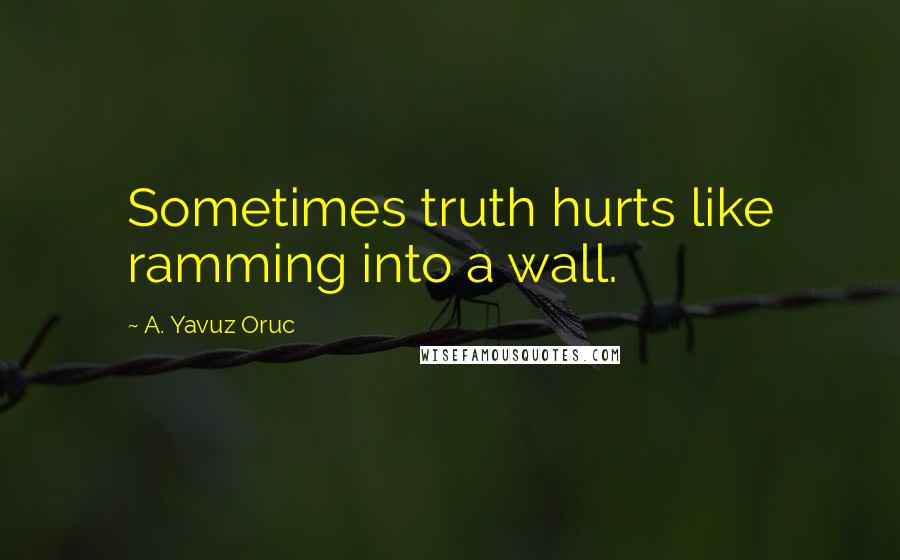 A. Yavuz Oruc Quotes: Sometimes truth hurts like ramming into a wall.