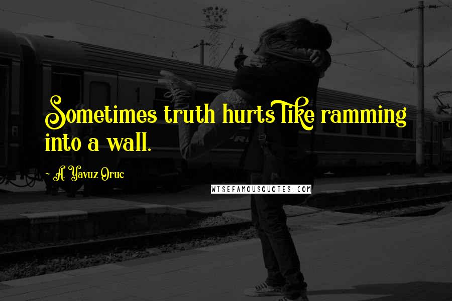 A. Yavuz Oruc Quotes: Sometimes truth hurts like ramming into a wall.