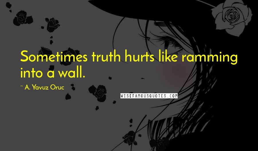 A. Yavuz Oruc Quotes: Sometimes truth hurts like ramming into a wall.