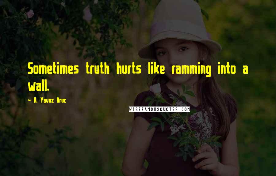 A. Yavuz Oruc Quotes: Sometimes truth hurts like ramming into a wall.