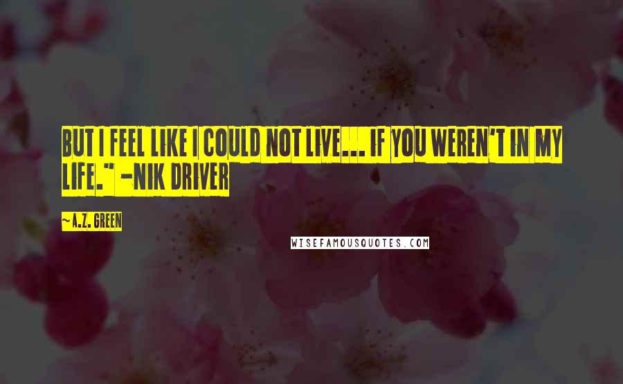 A.Z. Green Quotes: But I feel like I could not live... if you weren't in my life." -Nik Driver