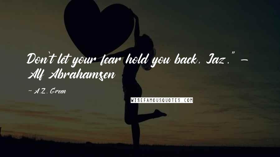 A.Z. Green Quotes: Don't let your fear hold you back, Jaz." - Alf Abrahamsen