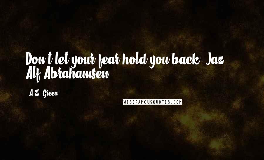 A.Z. Green Quotes: Don't let your fear hold you back, Jaz." - Alf Abrahamsen