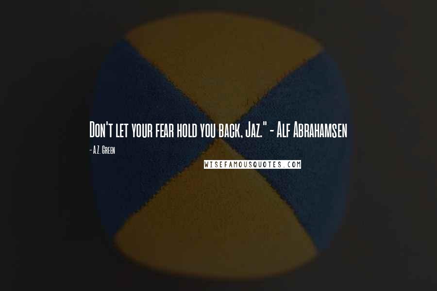 A.Z. Green Quotes: Don't let your fear hold you back, Jaz." - Alf Abrahamsen