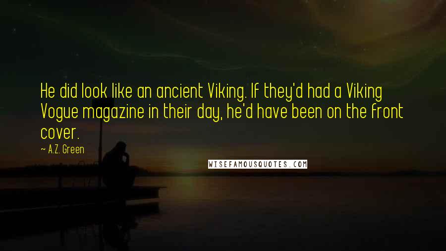 A.Z. Green Quotes: He did look like an ancient Viking. If they'd had a Viking Vogue magazine in their day, he'd have been on the front cover.