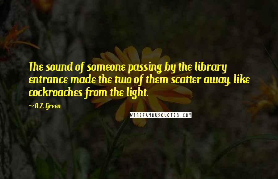 A.Z. Green Quotes: The sound of someone passing by the library entrance made the two of them scatter away, like cockroaches from the light.