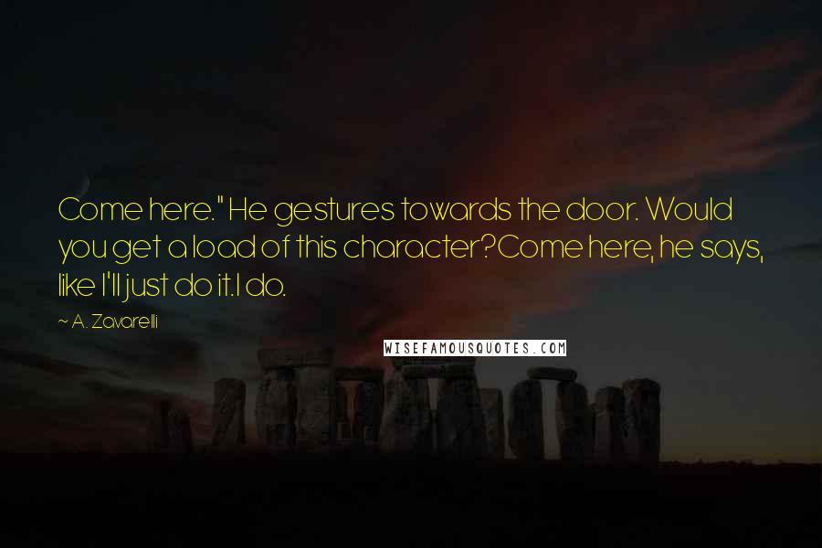 A. Zavarelli Quotes: Come here." He gestures towards the door. Would you get a load of this character?Come here, he says, like I'll just do it.I do.