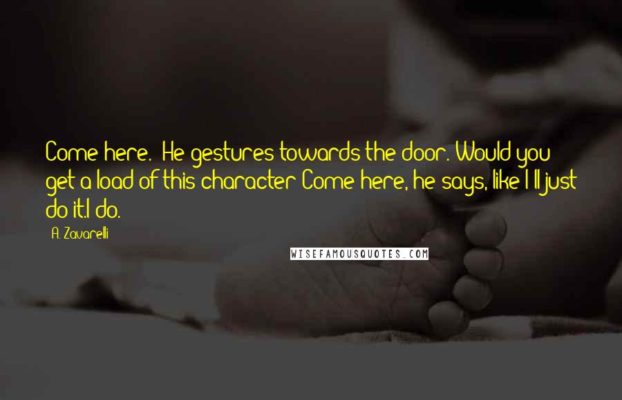 A. Zavarelli Quotes: Come here." He gestures towards the door. Would you get a load of this character?Come here, he says, like I'll just do it.I do.