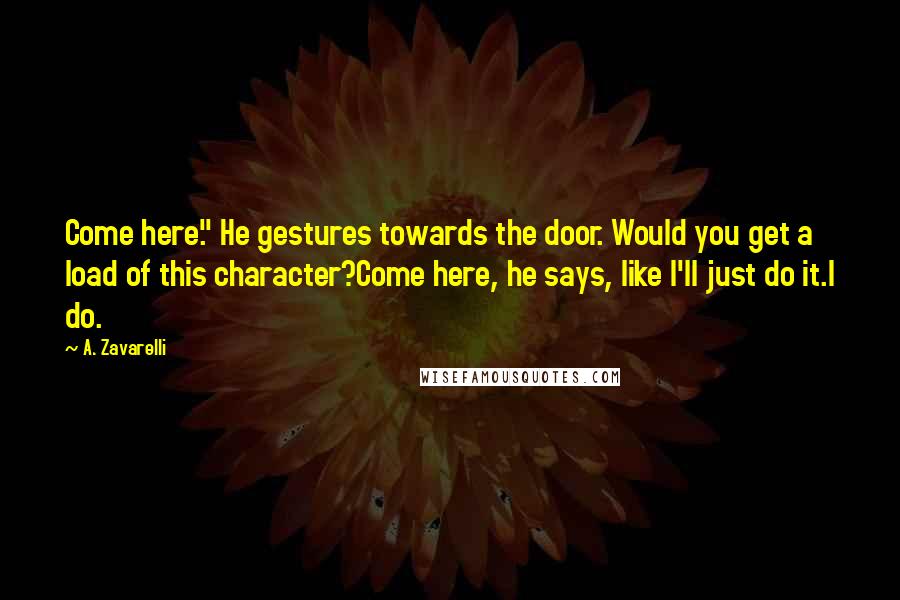 A. Zavarelli Quotes: Come here." He gestures towards the door. Would you get a load of this character?Come here, he says, like I'll just do it.I do.