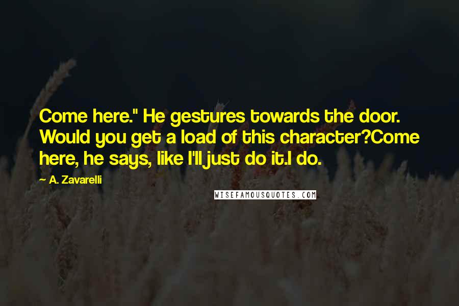 A. Zavarelli Quotes: Come here." He gestures towards the door. Would you get a load of this character?Come here, he says, like I'll just do it.I do.