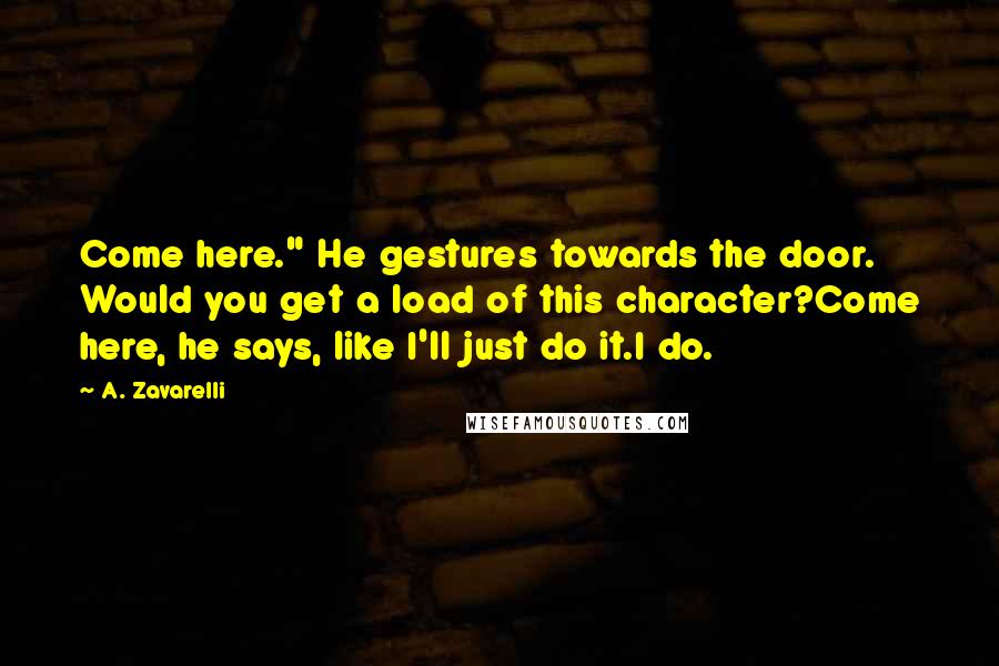 A. Zavarelli Quotes: Come here." He gestures towards the door. Would you get a load of this character?Come here, he says, like I'll just do it.I do.