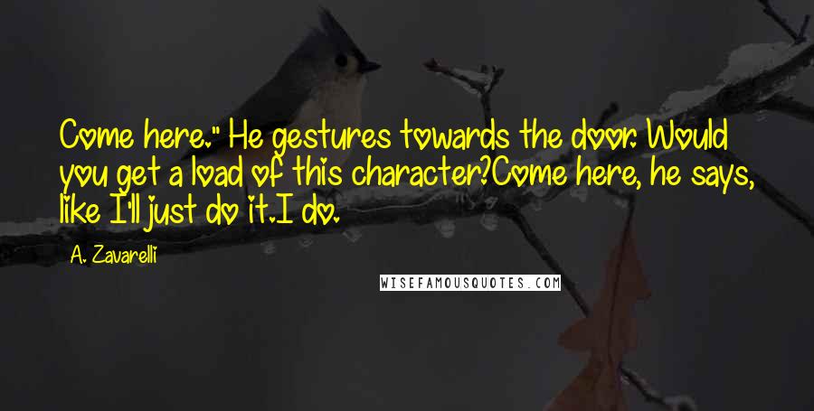 A. Zavarelli Quotes: Come here." He gestures towards the door. Would you get a load of this character?Come here, he says, like I'll just do it.I do.