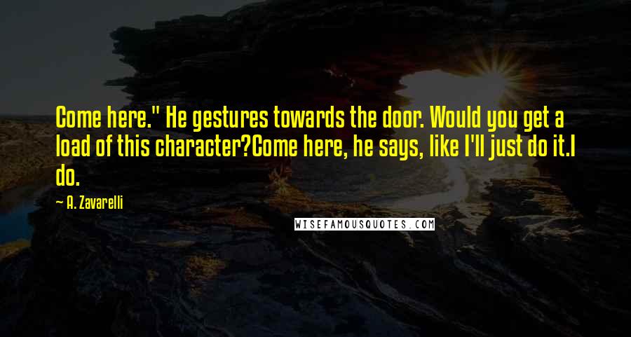 A. Zavarelli Quotes: Come here." He gestures towards the door. Would you get a load of this character?Come here, he says, like I'll just do it.I do.