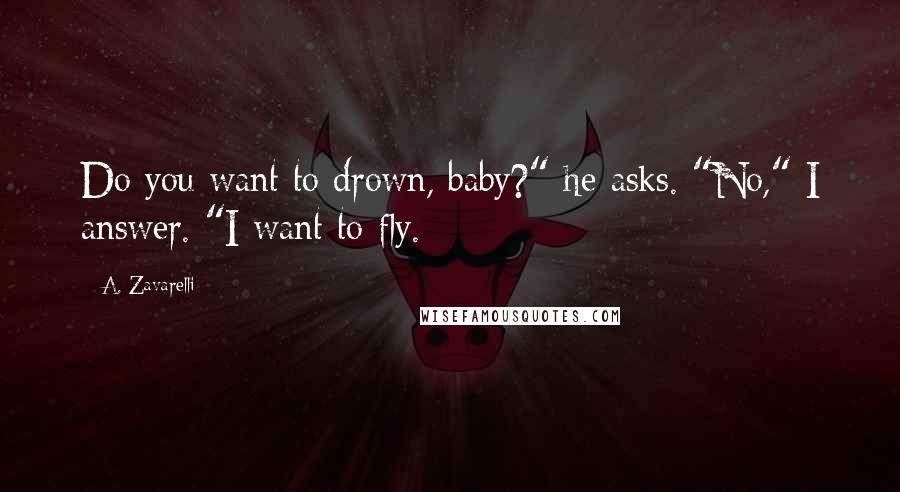 A. Zavarelli Quotes: Do you want to drown, baby?" he asks. "No," I answer. "I want to fly.