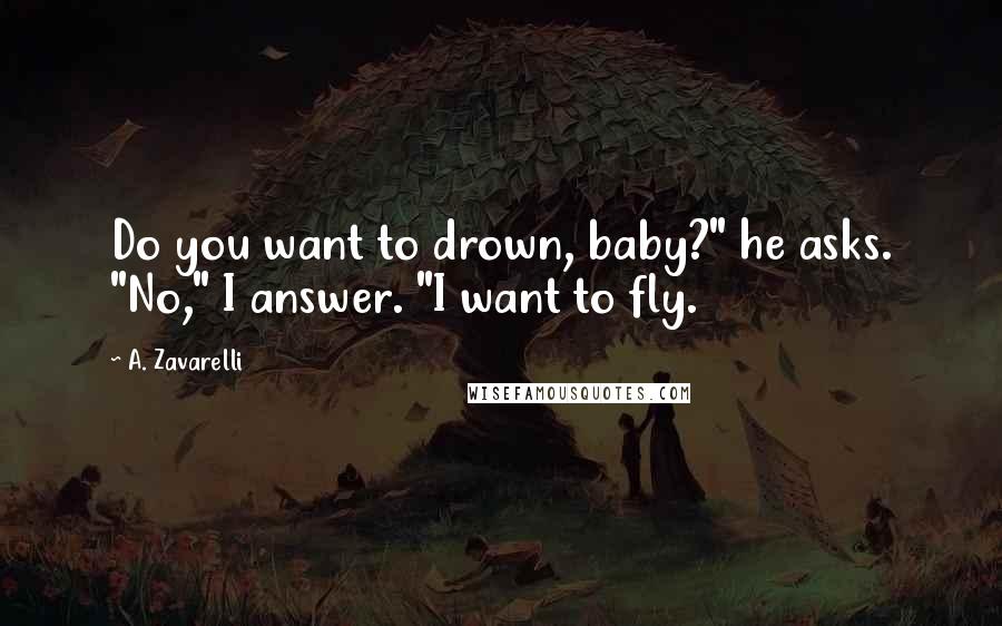 A. Zavarelli Quotes: Do you want to drown, baby?" he asks. "No," I answer. "I want to fly.