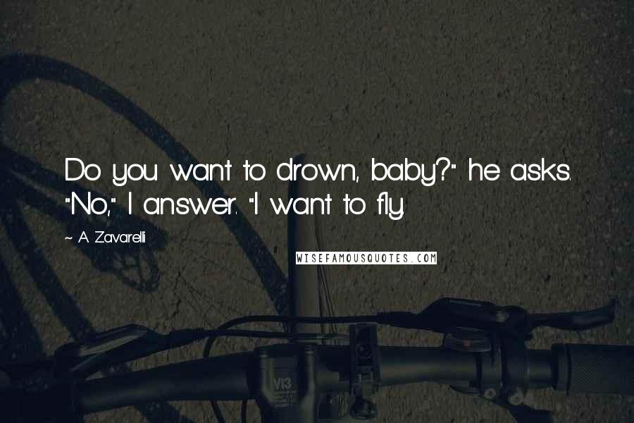 A. Zavarelli Quotes: Do you want to drown, baby?" he asks. "No," I answer. "I want to fly.