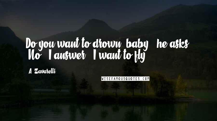 A. Zavarelli Quotes: Do you want to drown, baby?" he asks. "No," I answer. "I want to fly.