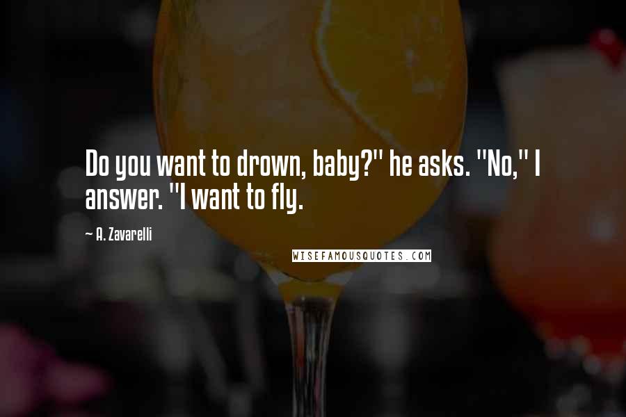 A. Zavarelli Quotes: Do you want to drown, baby?" he asks. "No," I answer. "I want to fly.