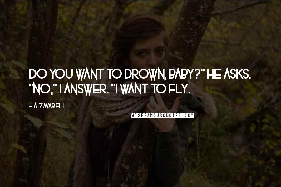 A. Zavarelli Quotes: Do you want to drown, baby?" he asks. "No," I answer. "I want to fly.