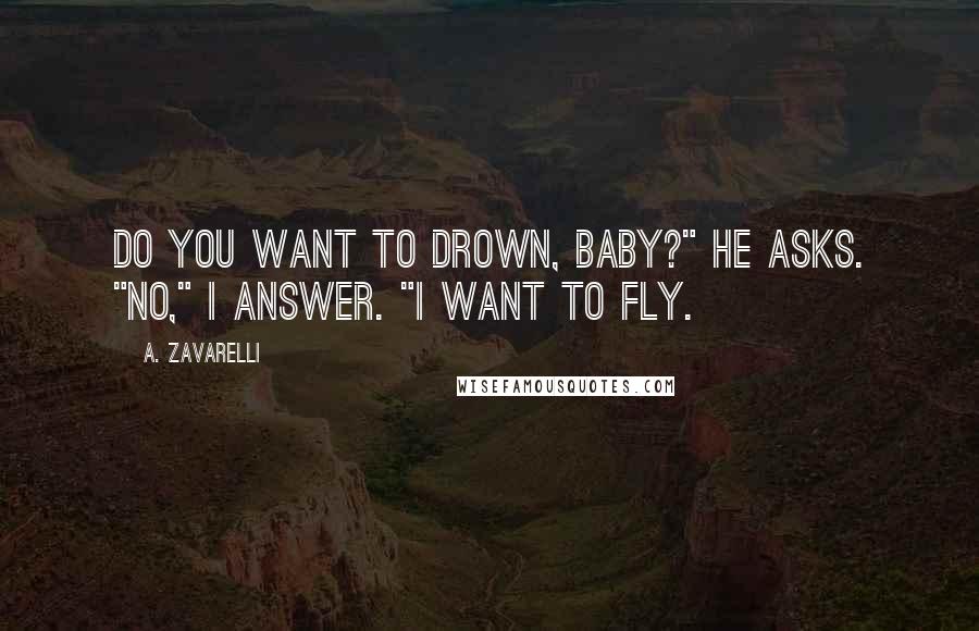 A. Zavarelli Quotes: Do you want to drown, baby?" he asks. "No," I answer. "I want to fly.