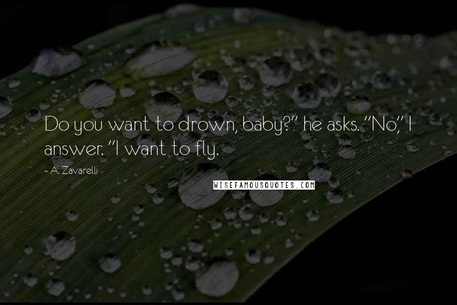 A. Zavarelli Quotes: Do you want to drown, baby?" he asks. "No," I answer. "I want to fly.