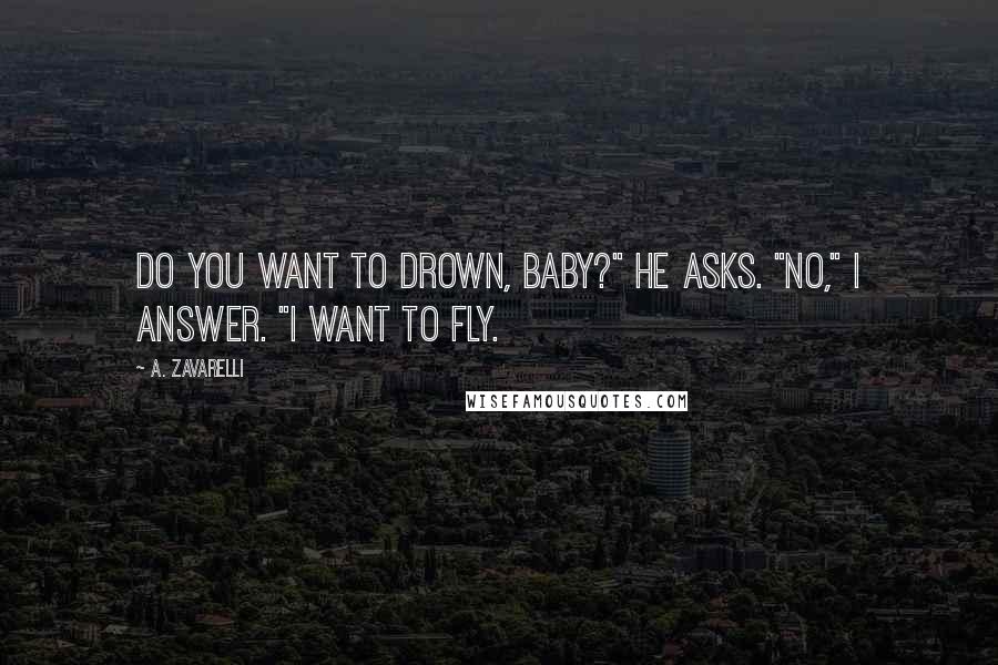 A. Zavarelli Quotes: Do you want to drown, baby?" he asks. "No," I answer. "I want to fly.