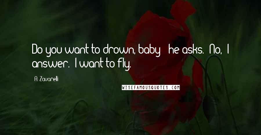 A. Zavarelli Quotes: Do you want to drown, baby?" he asks. "No," I answer. "I want to fly.