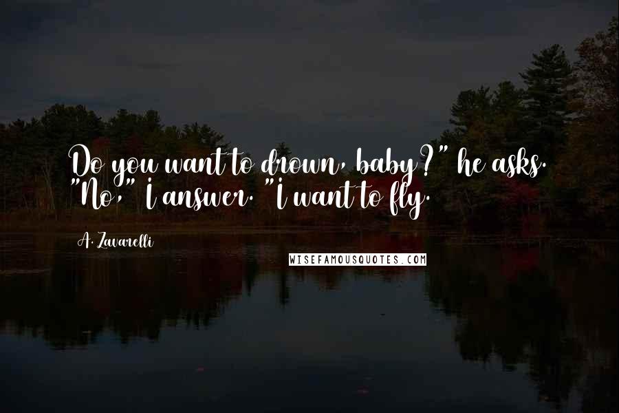 A. Zavarelli Quotes: Do you want to drown, baby?" he asks. "No," I answer. "I want to fly.