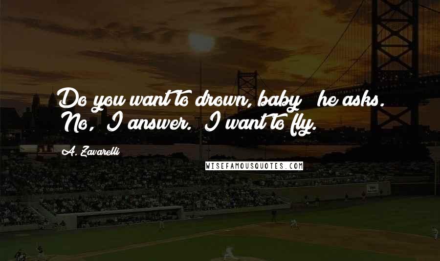 A. Zavarelli Quotes: Do you want to drown, baby?" he asks. "No," I answer. "I want to fly.