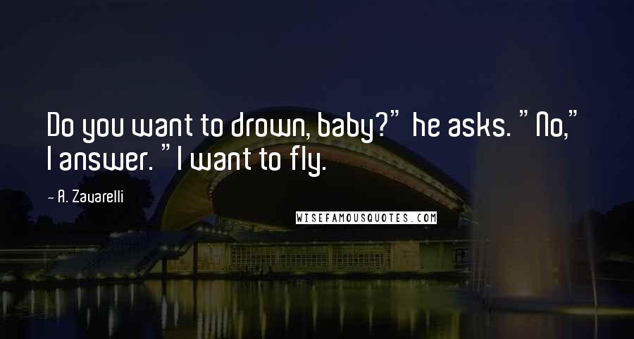 A. Zavarelli Quotes: Do you want to drown, baby?" he asks. "No," I answer. "I want to fly.