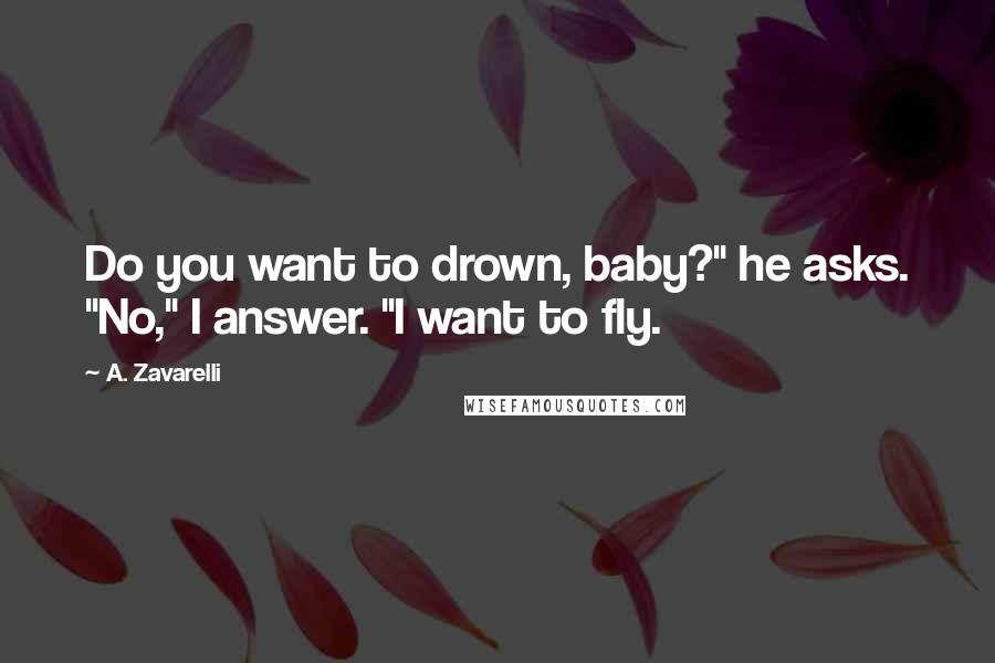 A. Zavarelli Quotes: Do you want to drown, baby?" he asks. "No," I answer. "I want to fly.