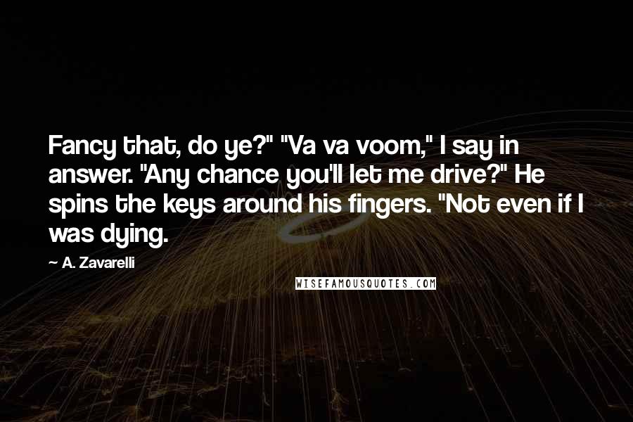 A. Zavarelli Quotes: Fancy that, do ye?" "Va va voom," I say in answer. "Any chance you'll let me drive?" He spins the keys around his fingers. "Not even if I was dying.