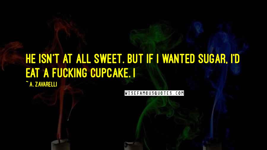 A. Zavarelli Quotes: He isn't at all sweet. But if I wanted sugar, I'd eat a fucking cupcake. I