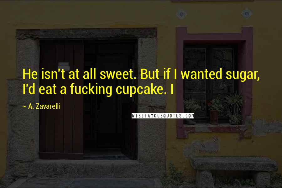 A. Zavarelli Quotes: He isn't at all sweet. But if I wanted sugar, I'd eat a fucking cupcake. I