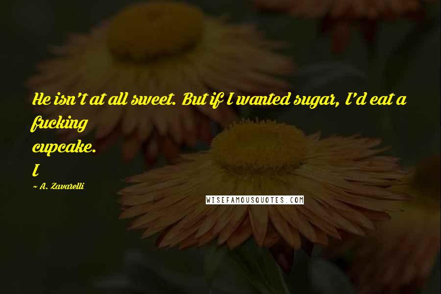 A. Zavarelli Quotes: He isn't at all sweet. But if I wanted sugar, I'd eat a fucking cupcake. I