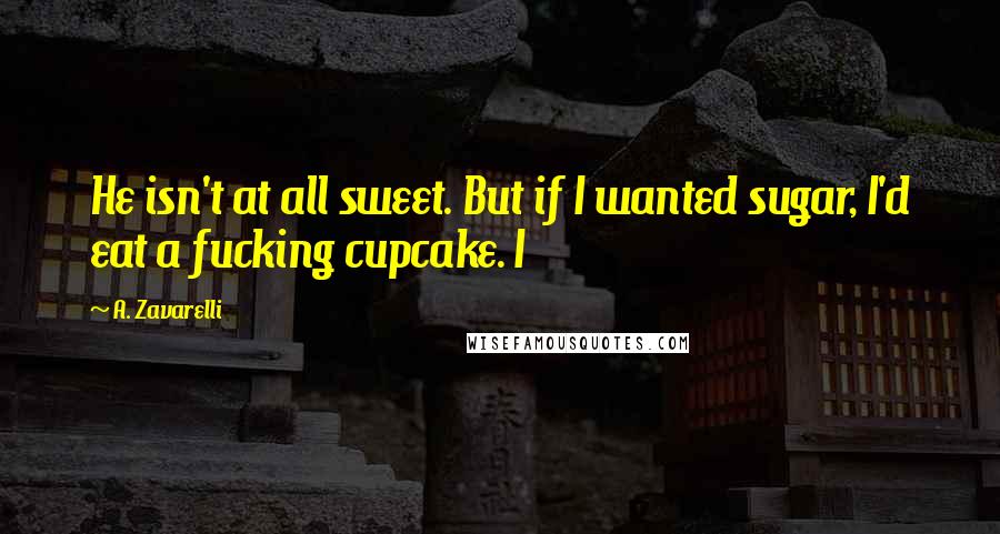 A. Zavarelli Quotes: He isn't at all sweet. But if I wanted sugar, I'd eat a fucking cupcake. I