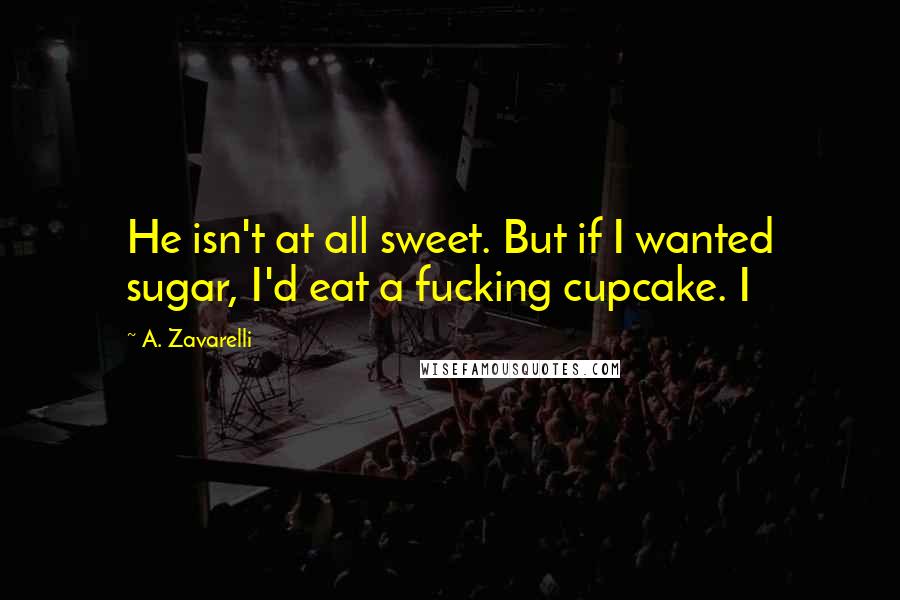 A. Zavarelli Quotes: He isn't at all sweet. But if I wanted sugar, I'd eat a fucking cupcake. I