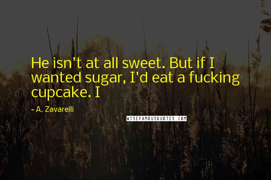 A. Zavarelli Quotes: He isn't at all sweet. But if I wanted sugar, I'd eat a fucking cupcake. I