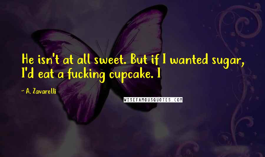 A. Zavarelli Quotes: He isn't at all sweet. But if I wanted sugar, I'd eat a fucking cupcake. I